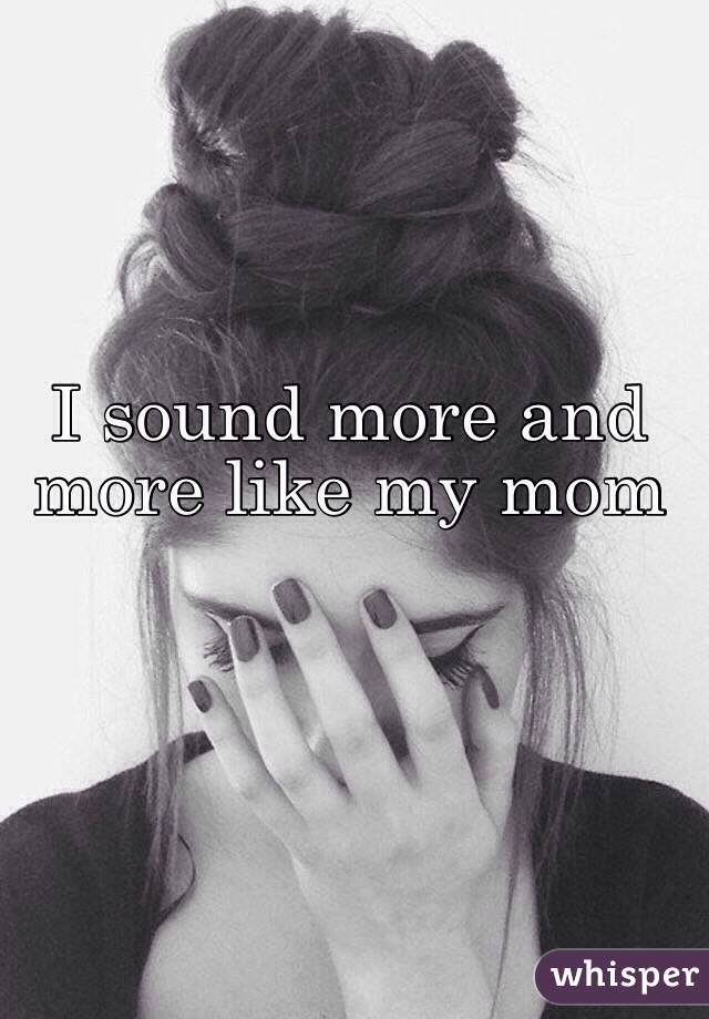 I sound more and more like my mom