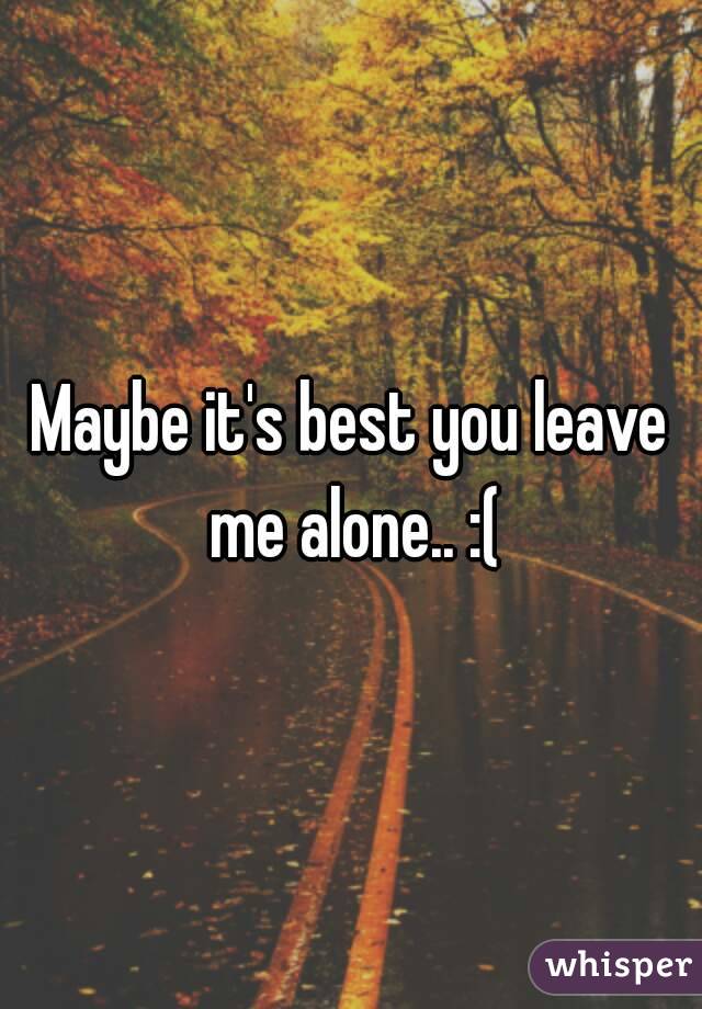 Maybe it's best you leave me alone.. :(