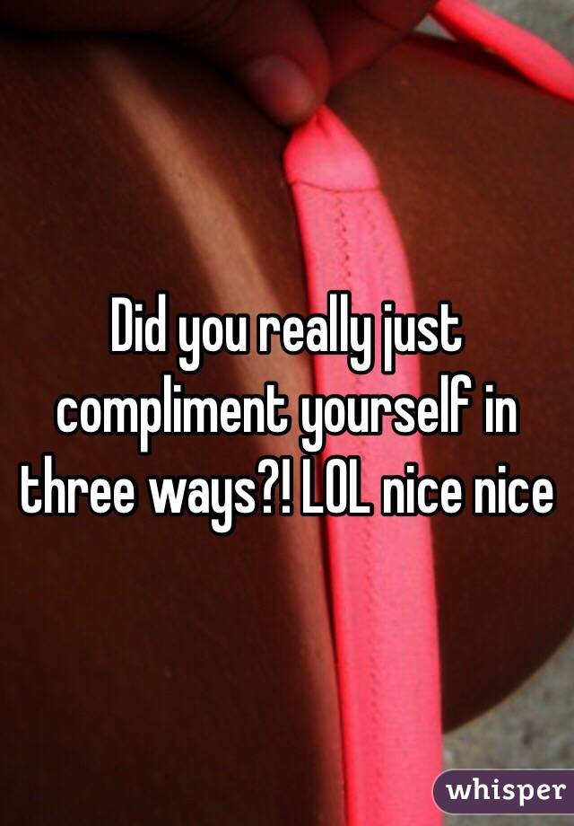 Did you really just compliment yourself in three ways?! LOL nice nice