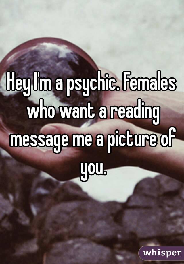 Hey I'm a psychic. Females who want a reading message me a picture of you.