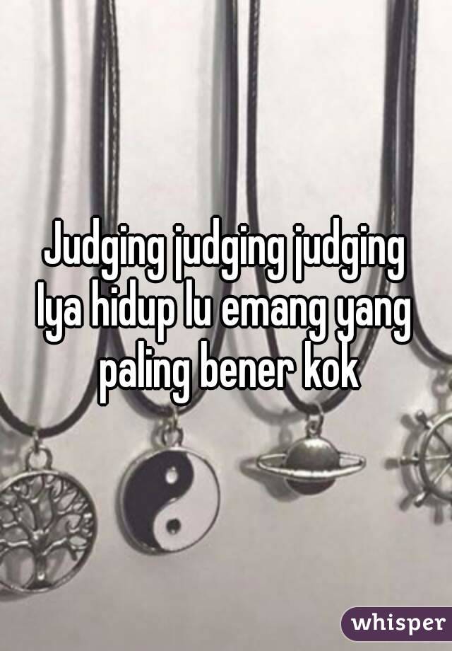 Judging judging judging
Iya hidup lu emang yang paling bener kok