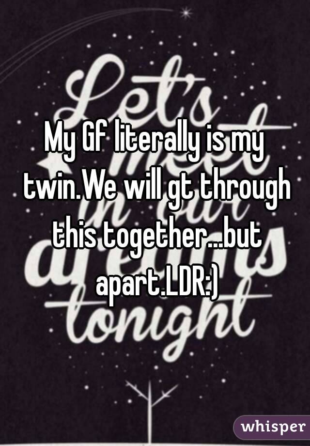 My Gf literally is my twin.We will gt through this together...but apart.LDR:)