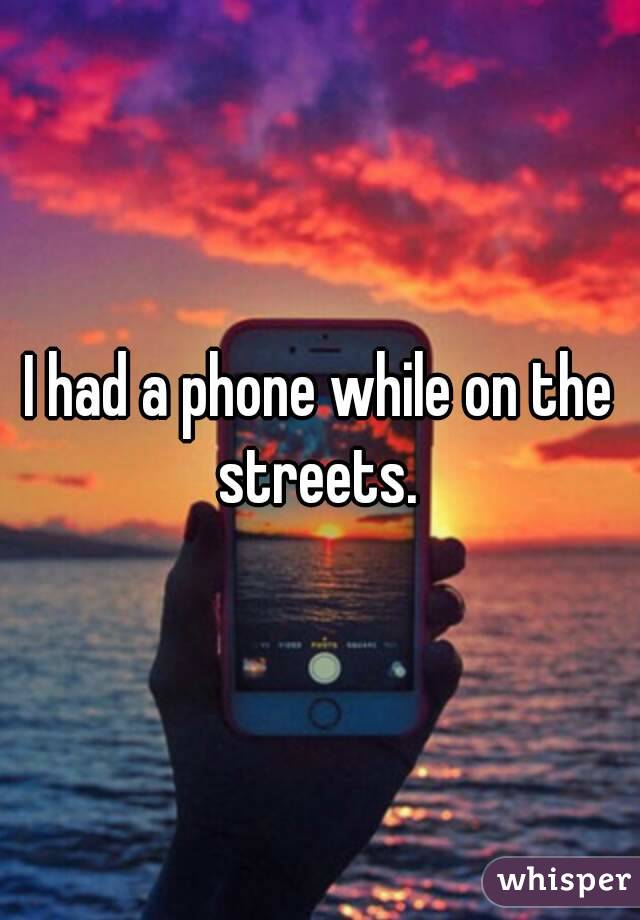 I had a phone while on the streets. 