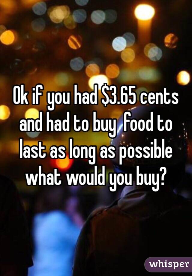 Ok if you had $3.65 cents and had to buy  food to last as long as possible what would you buy? 