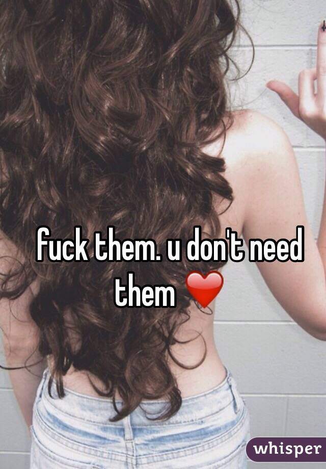 fuck them. u don't need them ❤️