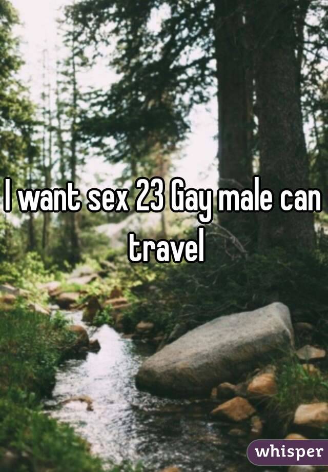 I want sex 23 Gay male can travel