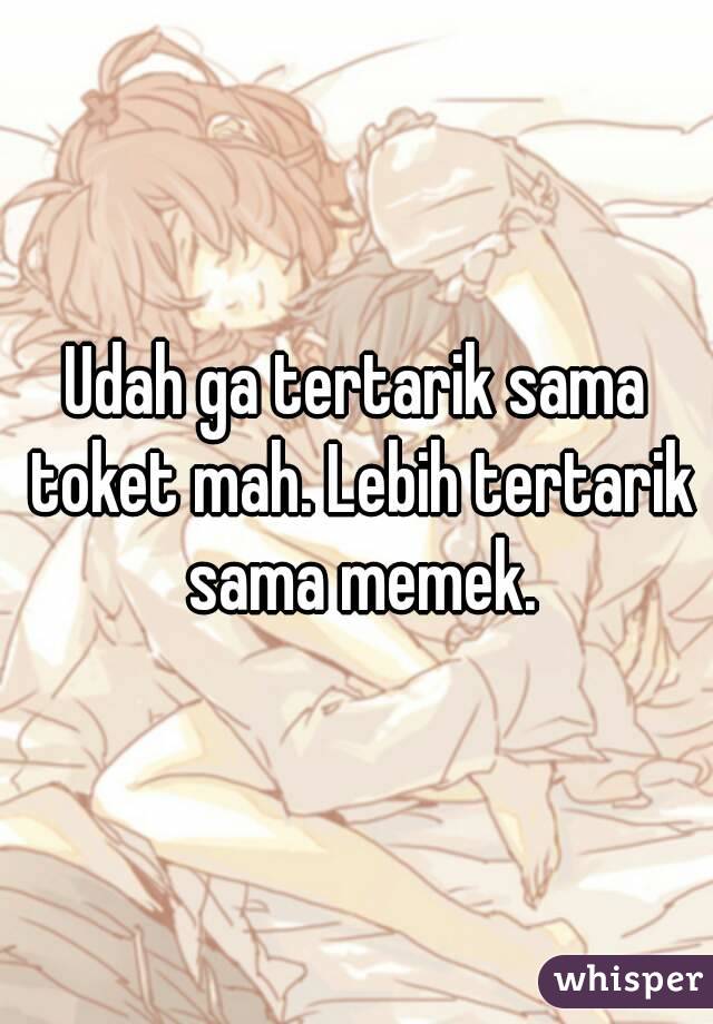 Udah ga tertarik sama toket mah. Lebih tertarik sama memek.