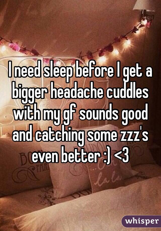 I need sleep before I get a bigger headache cuddles with my gf sounds good and catching some zzz's even better :) <3