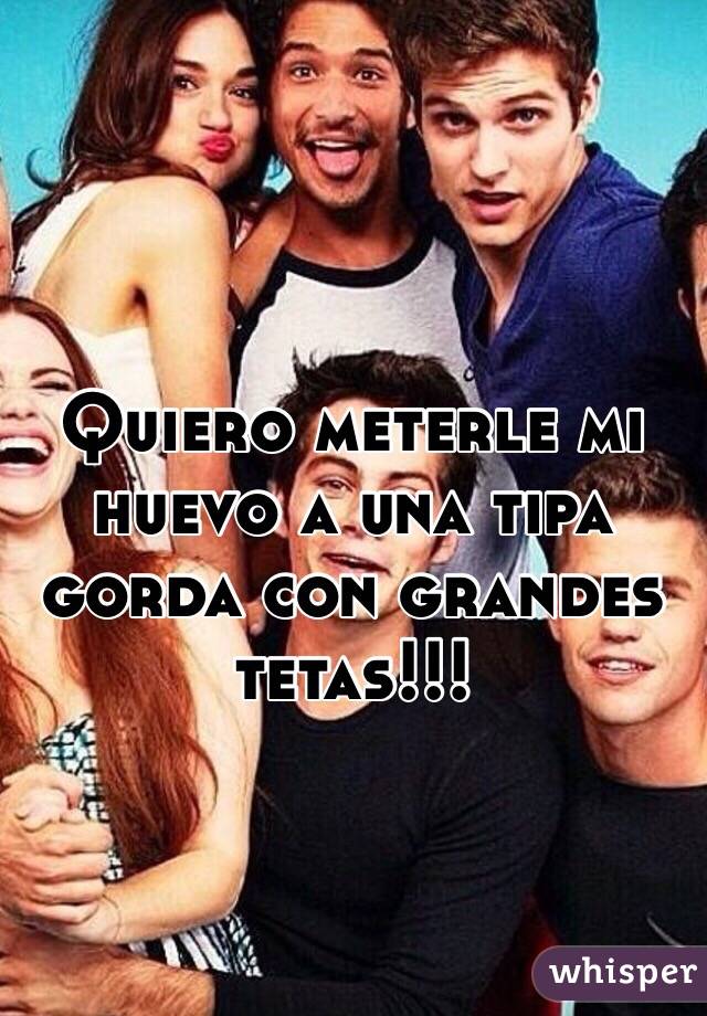 Quiero meterle mi huevo a una tipa gorda con grandes tetas!!!