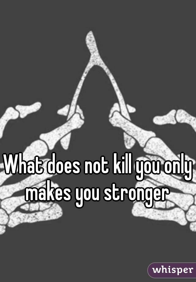 What does not kill you only makes you stronger 