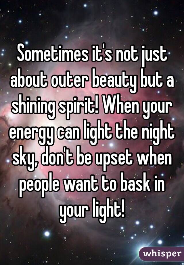 Sometimes it's not just about outer beauty but a shining spirit! When your energy can light the night sky, don't be upset when people want to bask in your light! 