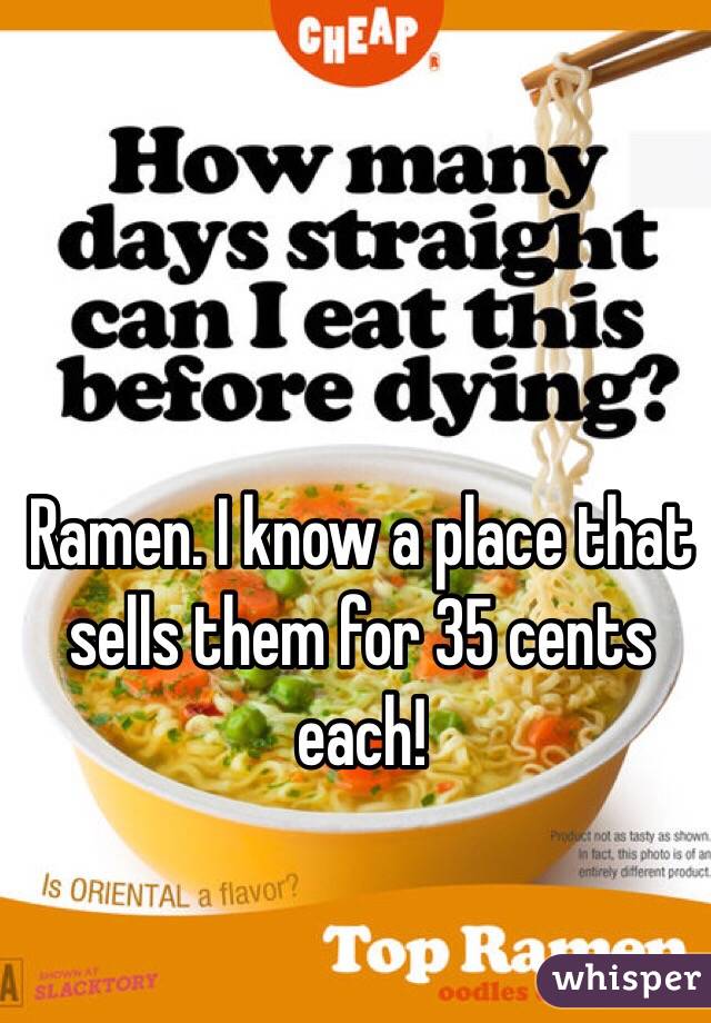 Ramen. I know a place that sells them for 35 cents each!