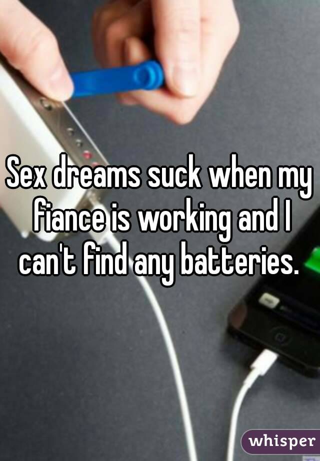 Sex dreams suck when my fiance is working and I can't find any batteries. 