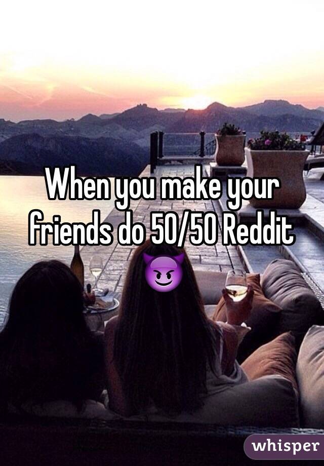 When you make your friends do 50/50 Reddit 😈