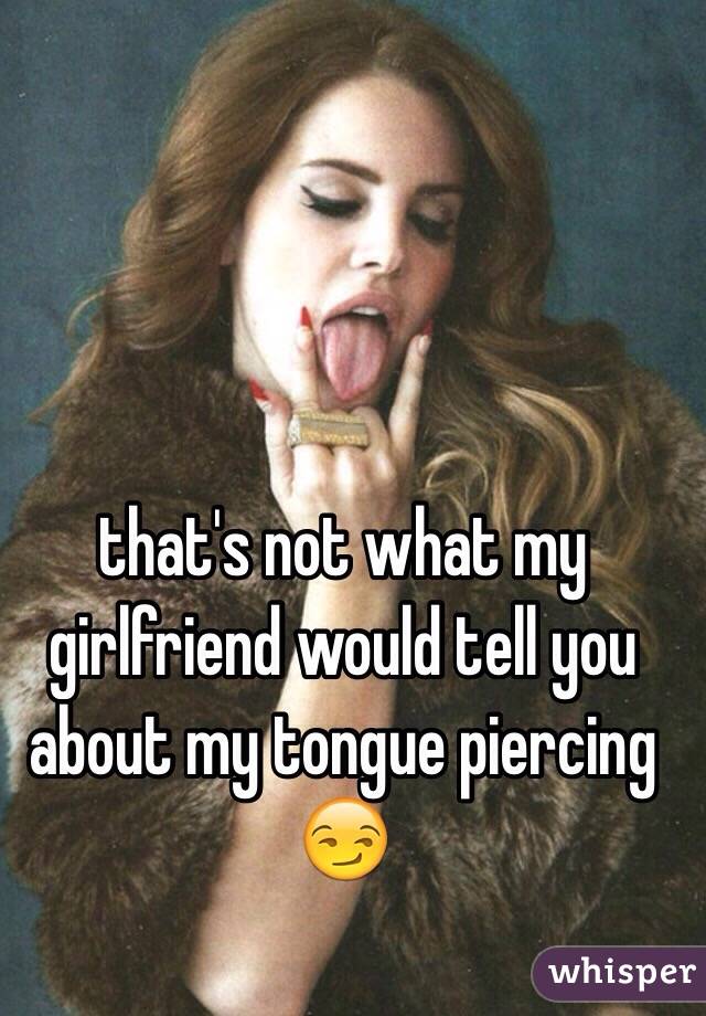 that's not what my girlfriend would tell you about my tongue piercing 😏