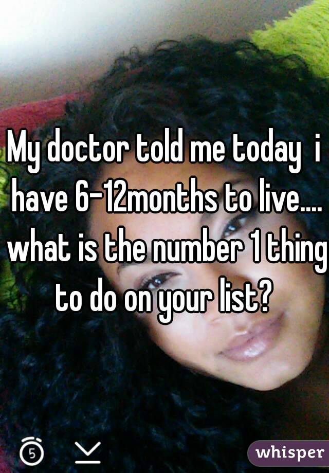 My doctor told me today  i have 6-12months to live.... what is the number 1 thing to do on your list? 