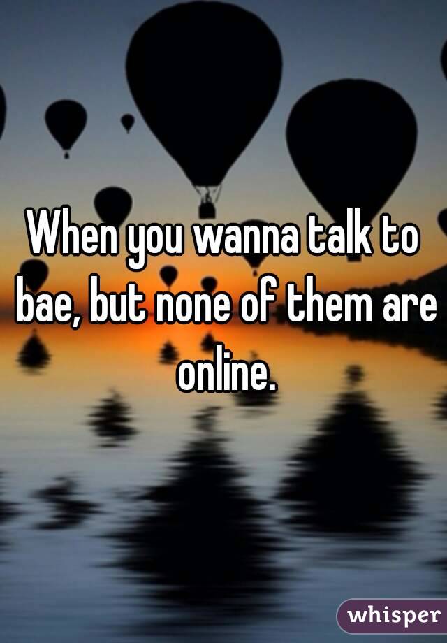 When you wanna talk to bae, but none of them are online.