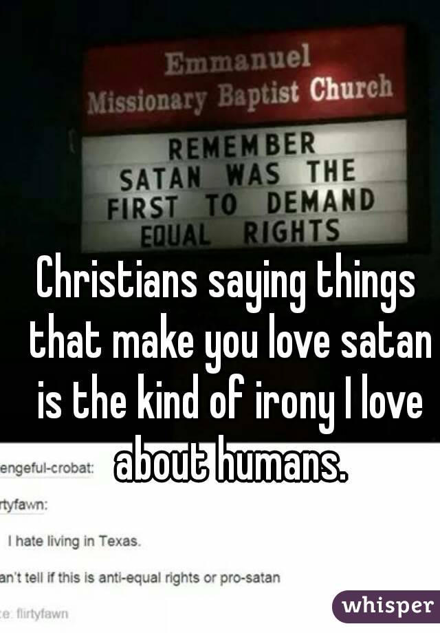 Christians saying things that make you love satan is the kind of irony I love about humans.