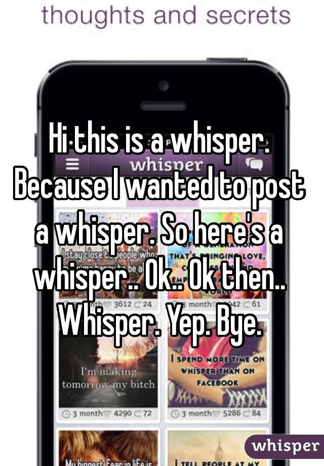 Hi this is a whisper. Because I wanted to post a whisper. So here's a whisper.. Ok.. Ok then.. Whisper. Yep. Bye. 