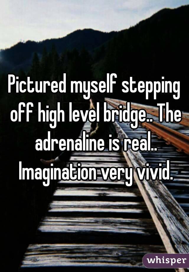 Pictured myself stepping off high level bridge.. The adrenaline is real.. Imagination very vivid.