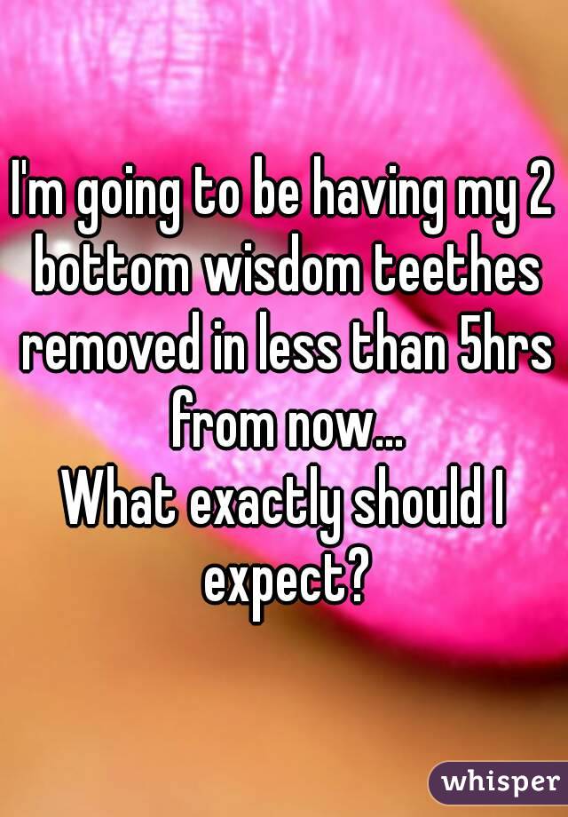 I'm going to be having my 2 bottom wisdom teethes removed in less than 5hrs from now...
What exactly should I expect?