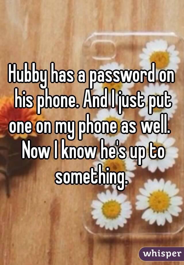 Hubby has a password on his phone. And I just put one on my phone as well.   Now I know he's up to something. 