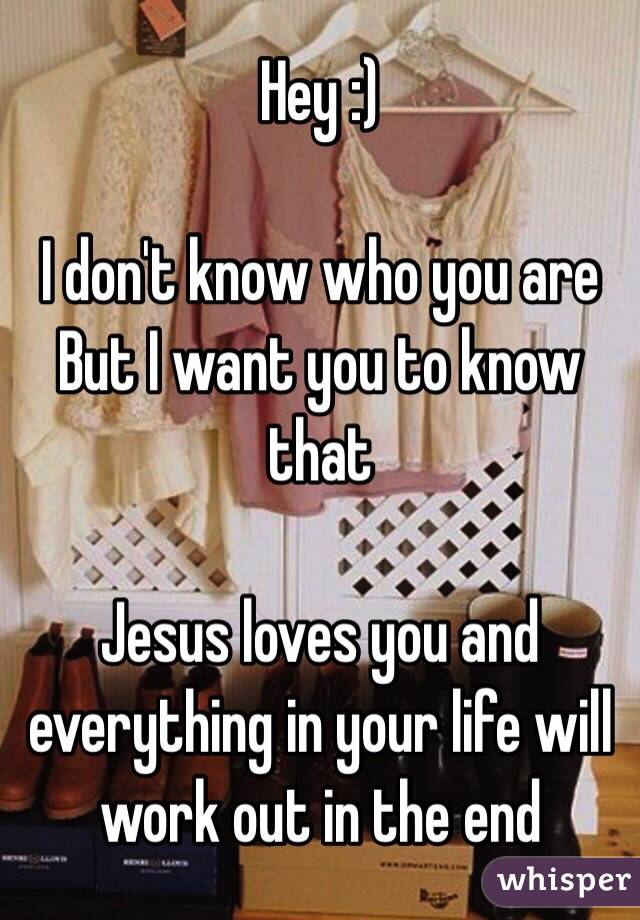 Hey :)

I don't know who you are
But I want you to know that

Jesus loves you and everything in your life will work out in the end