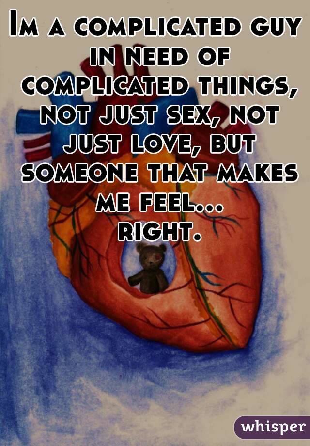 Im a complicated guy in need of complicated things, not just sex, not just love, but someone that makes me feel... right.