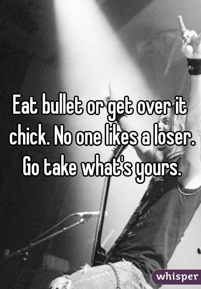 Eat bullet or get over it chick. No one likes a loser. Go take what's yours.