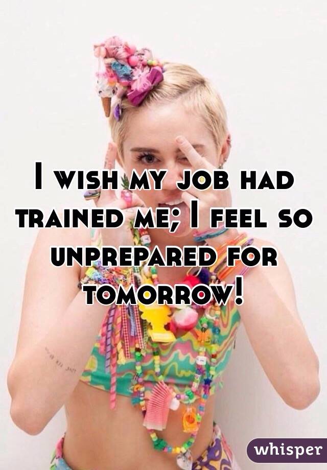 I wish my job had trained me; I feel so unprepared for tomorrow!