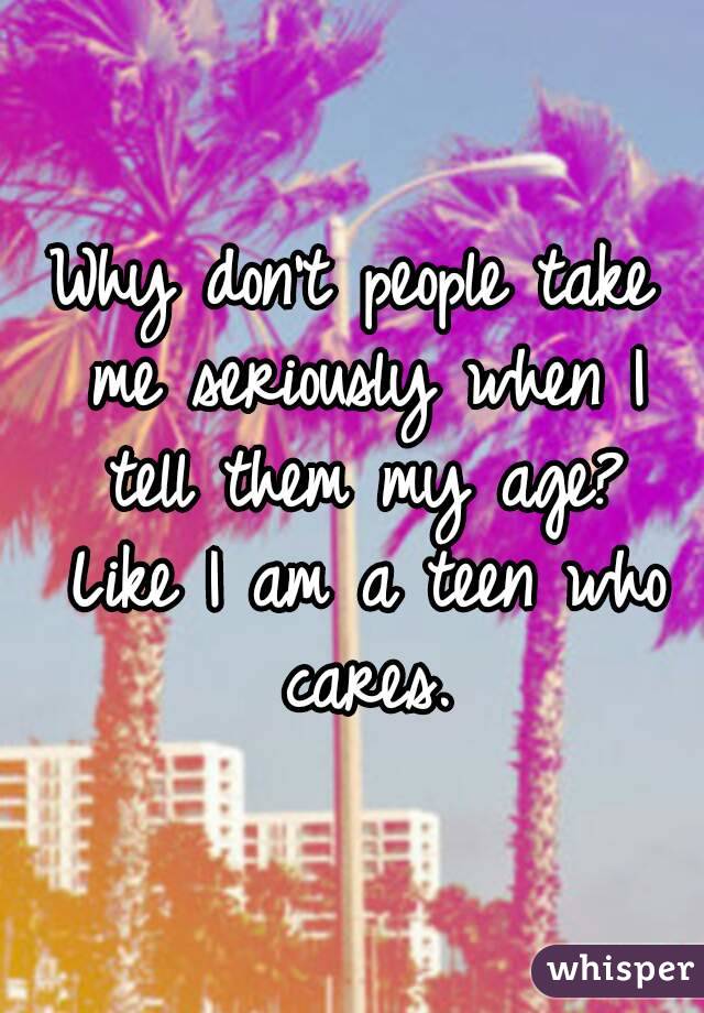 Why don't people take me seriously when I tell them my age? Like I am a teen who cares.