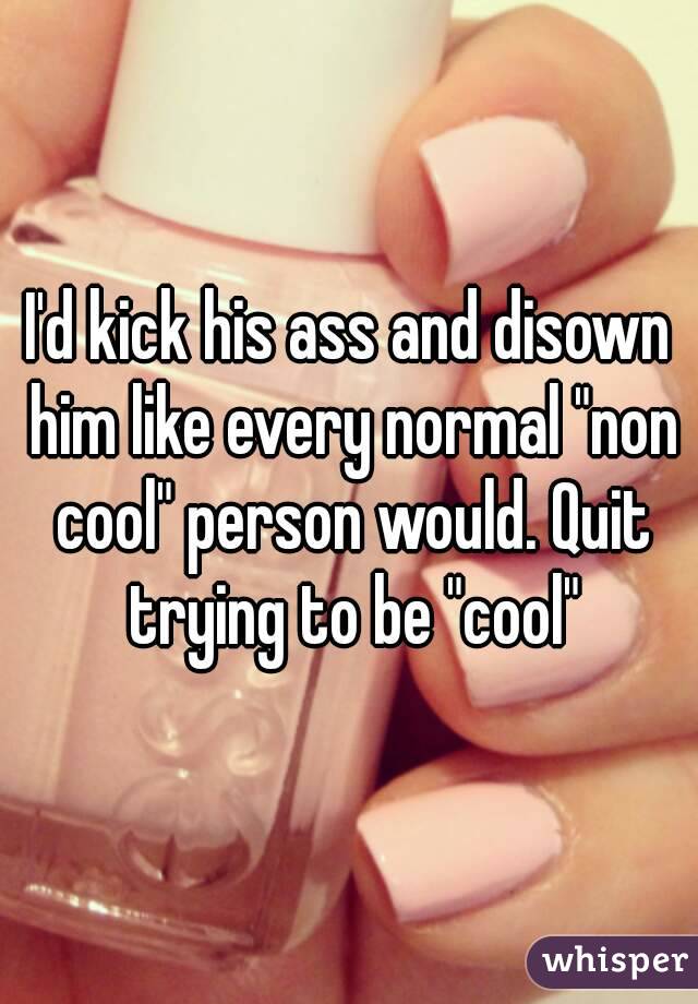 I'd kick his ass and disown him like every normal "non cool" person would. Quit trying to be "cool"