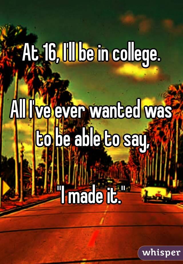 At 16, I'll be in college.

All I've ever wanted was to be able to say,

"I made it."