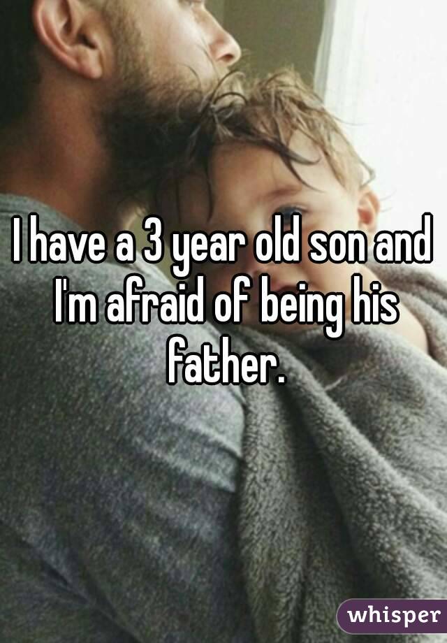 I have a 3 year old son and I'm afraid of being his father.