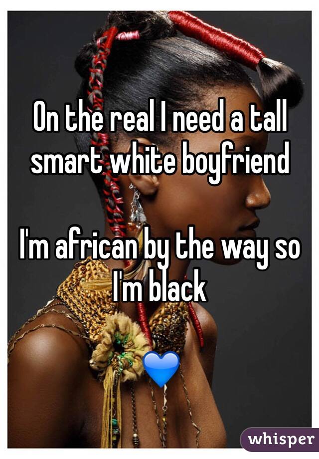 On the real I need a tall smart white boyfriend 

I'm african by the way so I'm black 

💙