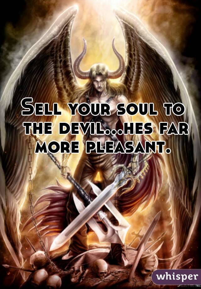 Sell your soul to the devil...hes far more pleasant. 