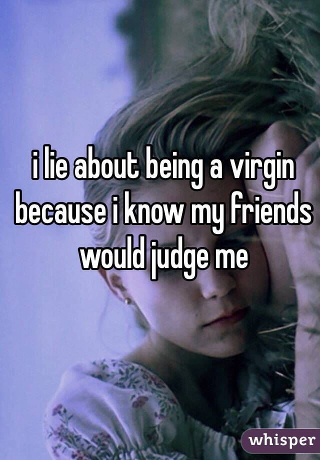 i lie about being a virgin because i know my friends would judge me