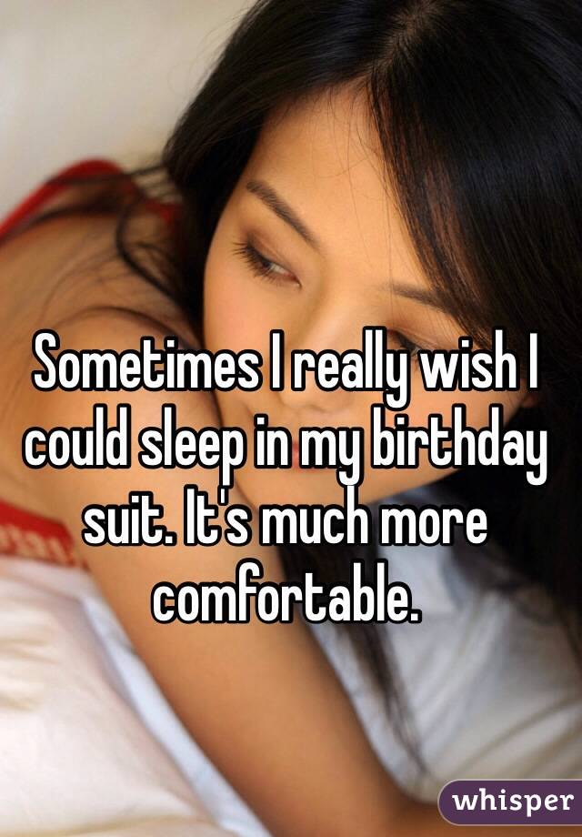 Sometimes I really wish I could sleep in my birthday suit. It's much more comfortable. 