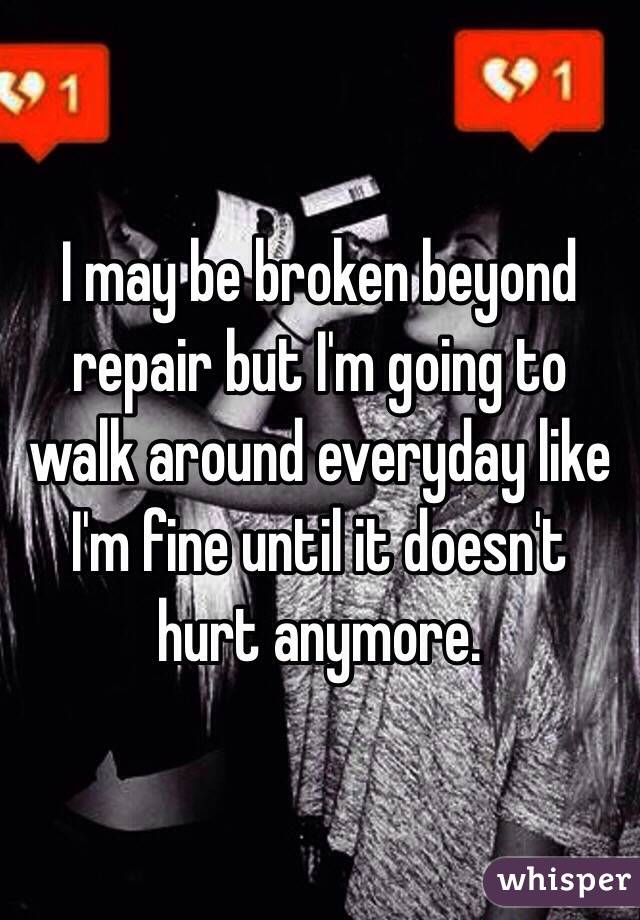 I may be broken beyond repair but I'm going to walk around everyday like I'm fine until it doesn't hurt anymore.