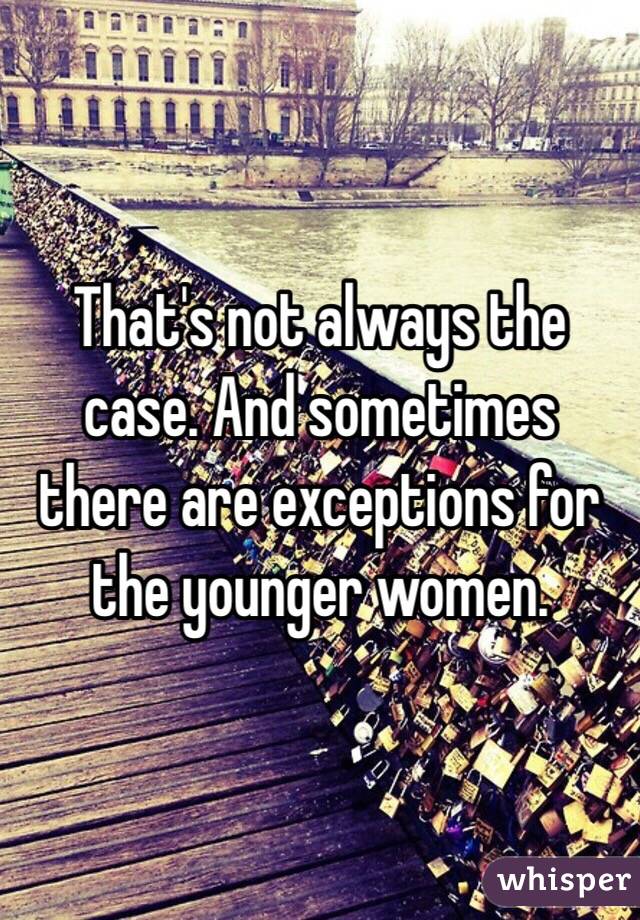 That's not always the case. And sometimes there are exceptions for the younger women. 