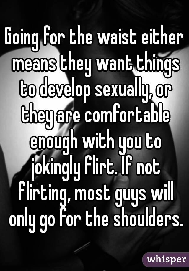 Going for the waist either means they want things to develop sexually, or they are comfortable enough with you to jokingly flirt. If not flirting, most guys will only go for the shoulders.