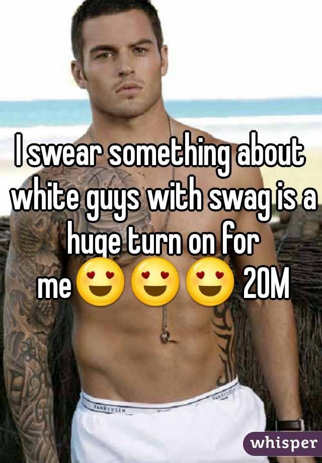 I swear something about white guys with swag is a huge turn on for me😍😍😍 20M