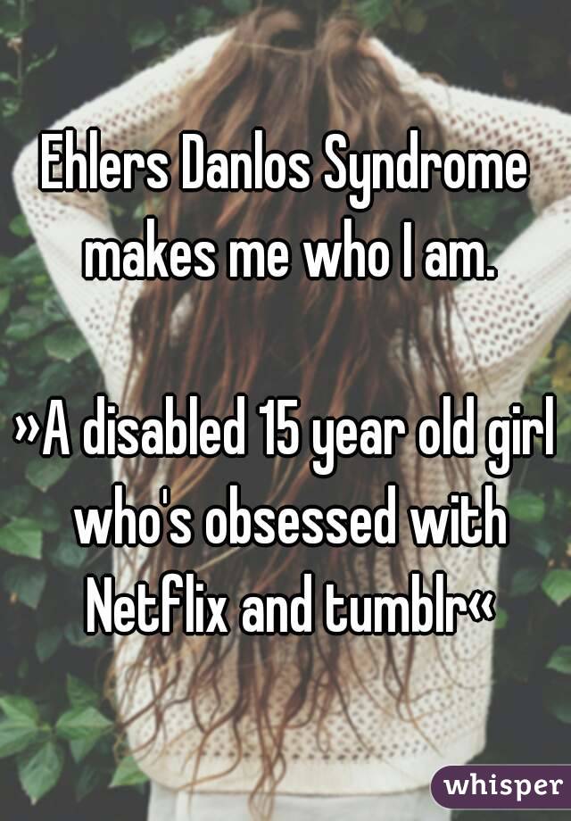 Ehlers Danlos Syndrome makes me who I am.

»A disabled 15 year old girl who's obsessed with Netflix and tumblr«