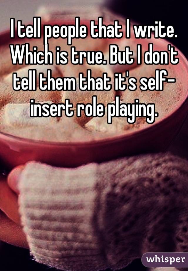 I tell people that I write. Which is true. But I don't tell them that it's self-insert role playing.