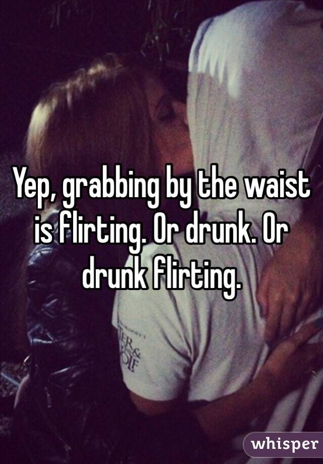 Yep, grabbing by the waist is flirting. Or drunk. Or drunk flirting.