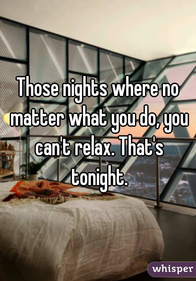 Those nights where no matter what you do, you can't relax. That's tonight.