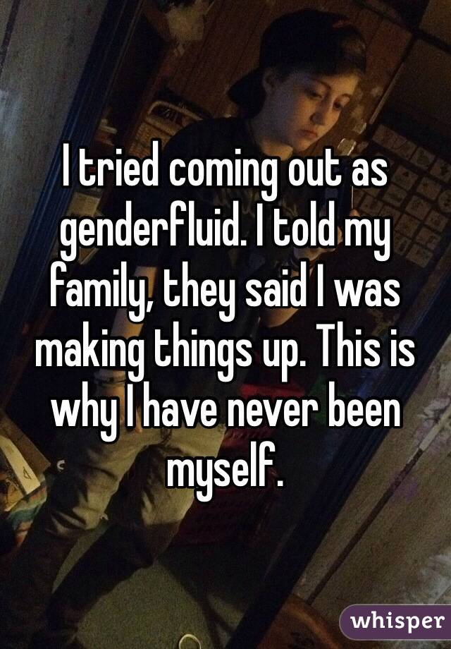 I tried coming out as genderfluid. I told my family, they said I was making things up. This is why I have never been myself.