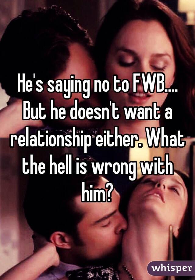 He's saying no to FWB.... But he doesn't want a relationship either. What the hell is wrong with him? 