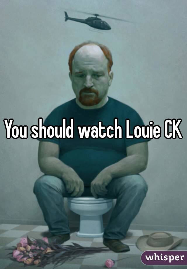 You should watch Louie CK