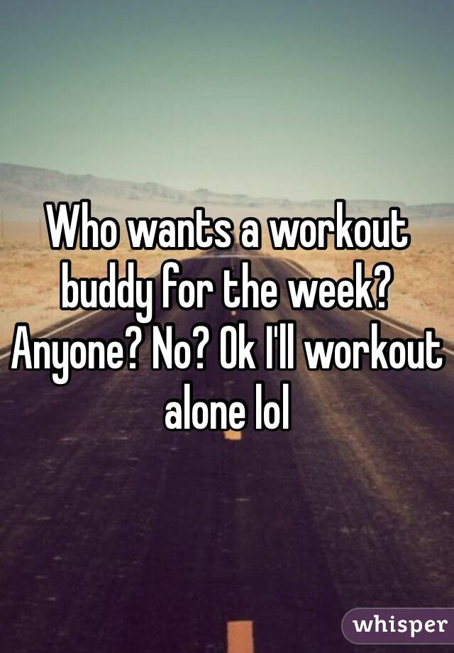 Who wants a workout buddy for the week? Anyone? No? Ok I'll workout alone lol